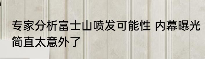 专家分析富士山喷发可能性 内幕曝光简直太意外了