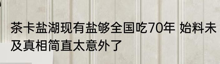 茶卡盐湖现有盐够全国吃70年 始料未及真相简直太意外了