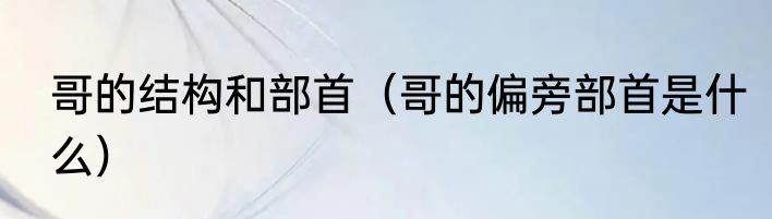 哥的结构和部首（哥的偏旁部首是什么）