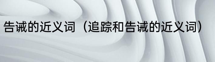 告诫的近义词（追踪和告诫的近义词）