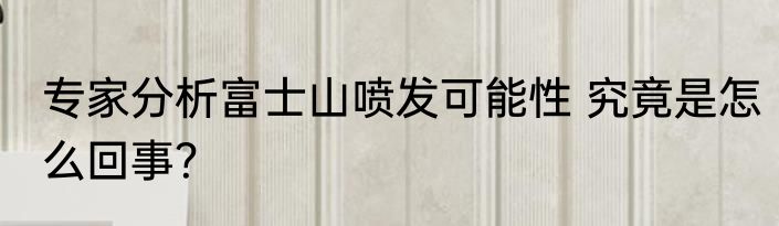 专家分析富士山喷发可能性 究竟是怎么回事？