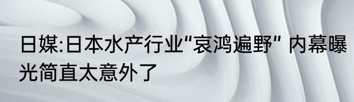 日媒:日本水产行业“哀鸿遍野” 内幕曝光简直太意外了