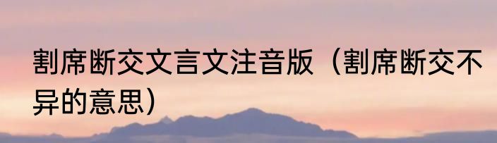 割席断交文言文注音版（割席断交不异的意思）