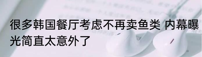 很多韩国餐厅考虑不再卖鱼类 内幕曝光简直太意外了