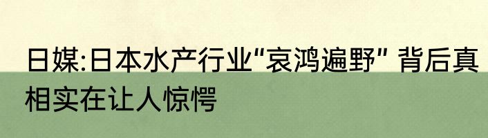 日媒:日本水产行业“哀鸿遍野” 背后真相实在让人惊愕
