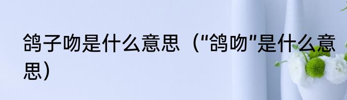 鸽子吻是什么意思（“鸽吻”是什么意思）