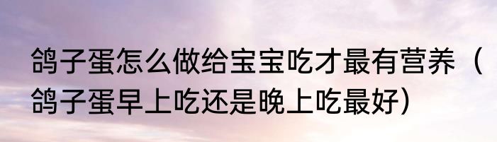 鸽子蛋怎么做给宝宝吃才最有营养（鸽子蛋早上吃还是晚上吃最好）