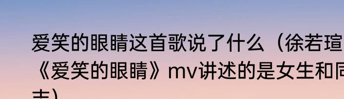 爱笑的眼睛这首歌说了什么（徐若瑄《爱笑的眼睛》mv讲述的是女生和同志）