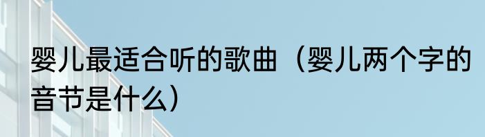 婴儿最适合听的歌曲（婴儿两个字的音节是什么）