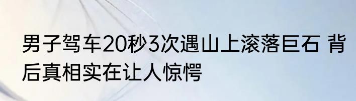 男子驾车20秒3次遇山上滚落巨石 背后真相实在让人惊愕