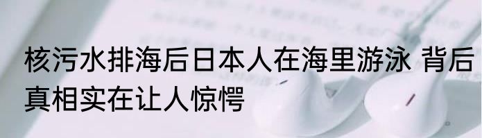 核污水排海后日本人在海里游泳 背后真相实在让人惊愕