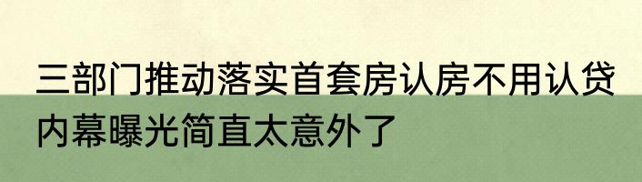 三部门推动落实首套房认房不用认贷 内幕曝光简直太意外了