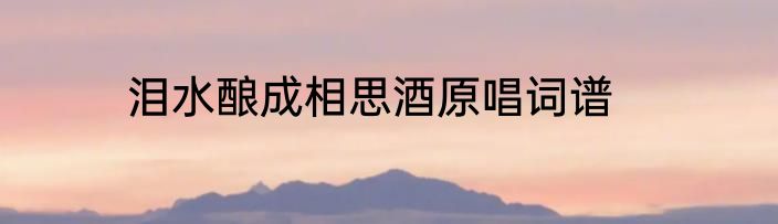 泪水酿成相思酒原唱词谱