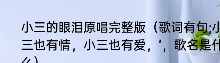 小三的眼泪原唱完整版（歌词有句;小三也有情，小三也有爱，’，歌名是什么）
