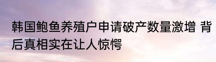 韩国鲍鱼养殖户申请破产数量激增 背后真相实在让人惊愕