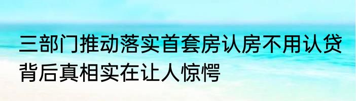 三部门推动落实首套房认房不用认贷 背后真相实在让人惊愕