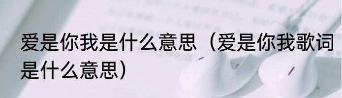 爱是你我是什么意思（爱是你我歌词是什么意思）