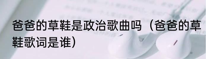 爸爸的草鞋是政治歌曲吗（爸爸的草鞋歌词是谁）