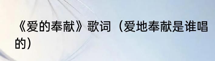 《爱的奉献》歌词（爱地奉献是谁唱的）