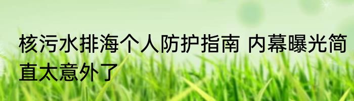 核污水排海个人防护指南 内幕曝光简直太意外了