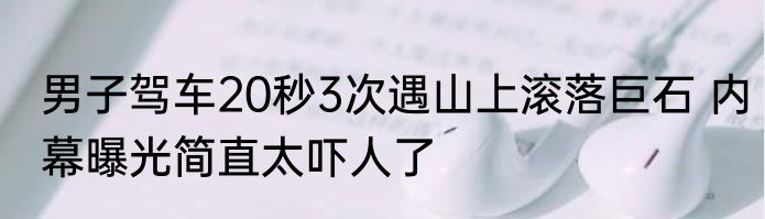 男子驾车20秒3次遇山上滚落巨石 内幕曝光简直太吓人了