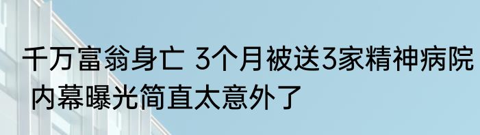 千万富翁身亡 3个月被送3家精神病院 内幕曝光简直太意外了