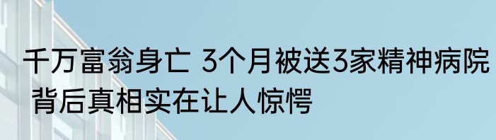 千万富翁身亡 3个月被送3家精神病院 背后真相实在让人惊愕