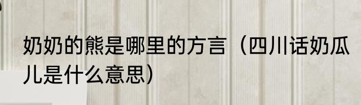 奶奶的熊是哪里的方言（四川话奶瓜儿是什么意思）