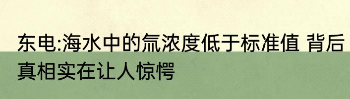 东电:海水中的氚浓度低于标准值 背后真相实在让人惊愕
