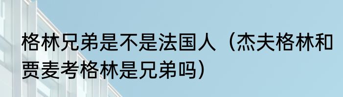 格林兄弟是不是法国人（杰夫格林和贾麦考格林是兄弟吗）
