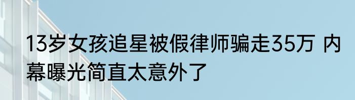 13岁女孩追星被假律师骗走35万 内幕曝光简直太意外了
