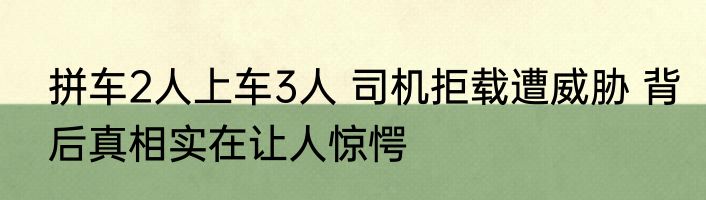 拼车2人上车3人 司机拒载遭威胁 背后真相实在让人惊愕