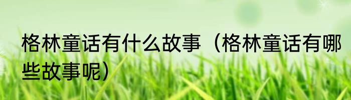 格林童话有什么故事（格林童话有哪些故事呢）
