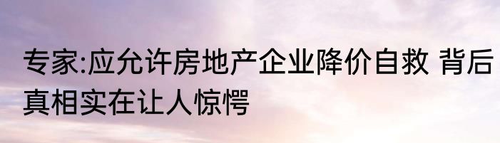 专家:应允许房地产企业降价自救 背后真相实在让人惊愕