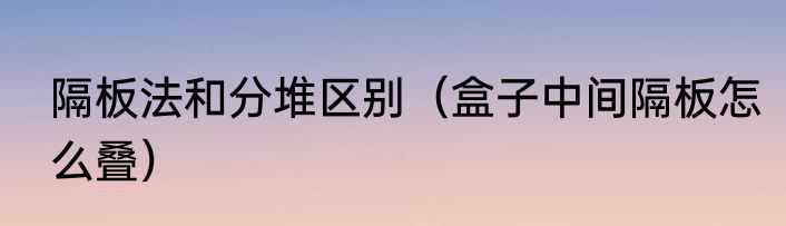 隔板法和分堆区别（盒子中间隔板怎么叠）