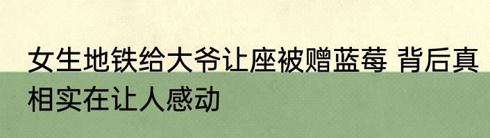 女生地铁给大爷让座被赠蓝莓 背后真相实在让人感动