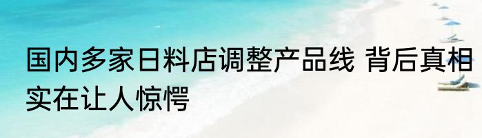 国内多家日料店调整产品线 背后真相实在让人惊愕