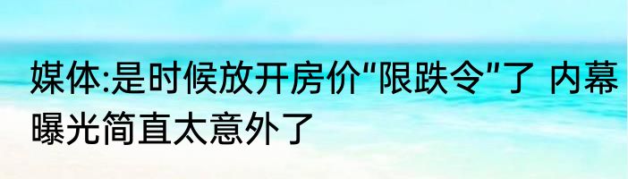 媒体:是时候放开房价“限跌令”了 内幕曝光简直太意外了