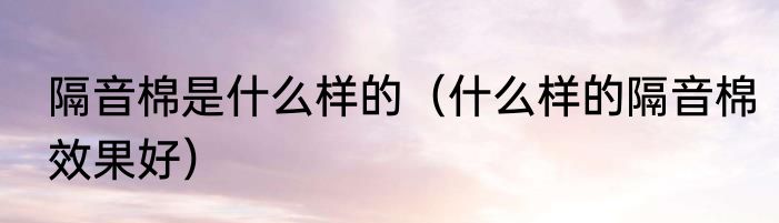 隔音棉是什么样的（什么样的隔音棉效果好）