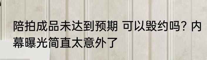 陪拍成品未达到预期 可以毁约吗? 内幕曝光简直太意外了