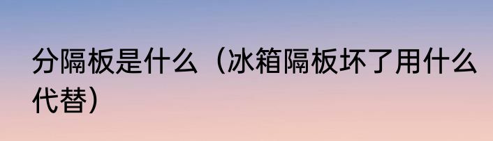分隔板是什么（冰箱隔板坏了用什么代替）