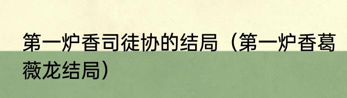 第一炉香司徒协的结局（第一炉香葛薇龙结局）