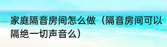 家庭隔音房间怎么做（隔音房间可以隔绝一切声音么）