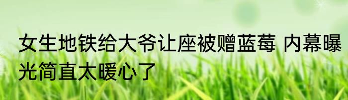 女生地铁给大爷让座被赠蓝莓 内幕曝光简直太暖心了