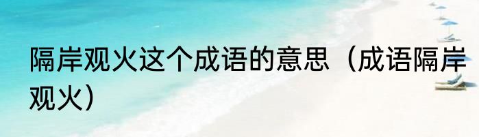 隔岸观火这个成语的意思（成语隔岸观火）