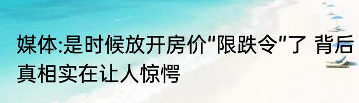 媒体:是时候放开房价“限跌令”了 背后真相实在让人惊愕