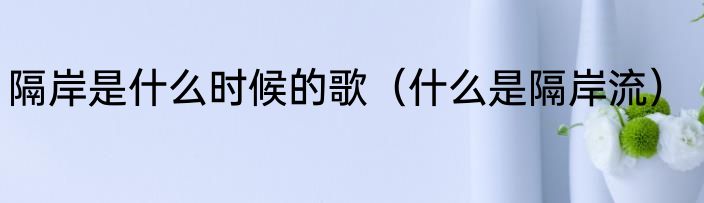 隔岸是什么时候的歌（什么是隔岸流）