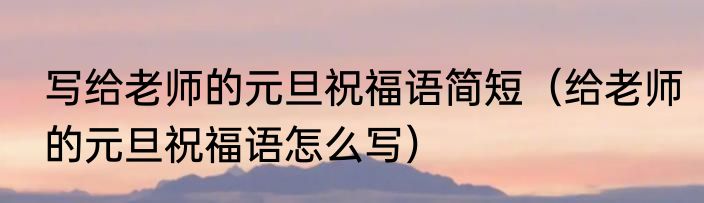 写给老师的元旦祝福语简短（给老师的元旦祝福语怎么写）