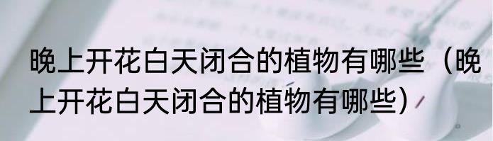 晚上开花白天闭合的植物有哪些（晚上开花白天闭合的植物有哪些）