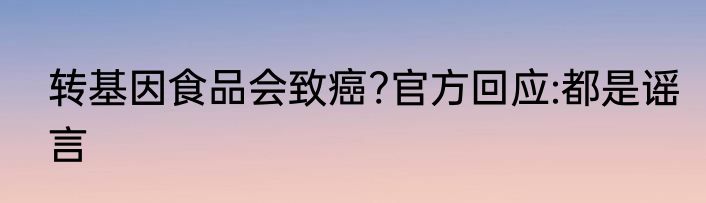 转基因食品会致癌?官方回应:都是谣言